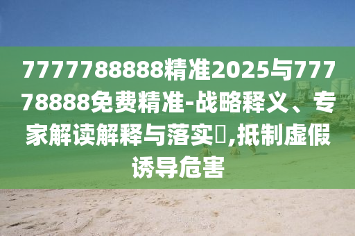 7777788888精準(zhǔn)2025與77778888免費(fèi)精準(zhǔn)-戰(zhàn)略釋義、專家解讀解釋與落實(shí)?,抵制虛假誘導(dǎo)危害