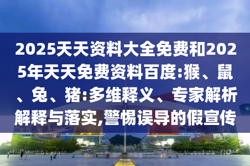 2025天天資料大全免費(fèi)和2025年天天免費(fèi)資料百度:猴、鼠、兔、豬:多維釋義、專家解析解釋與落實(shí),警惕誤導(dǎo)的假宣傳