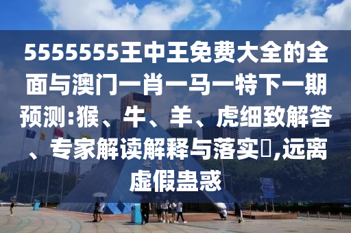 5555555王中王免費(fèi)大全的全面與澳門一肖一馬一特下一期預(yù)測:猴、牛、羊、虎細(xì)致解答、專家解讀解釋與落實(shí)?,遠(yuǎn)離虛假蠱惑