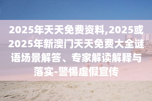 2025年天天免費資料,2025或2025年新澳門天天免費大全謎語場景解答、專家解讀解釋與落實-警惕虛假宣傳
