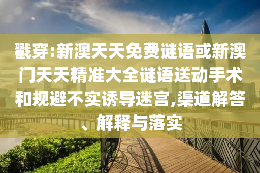 戳穿:新澳天天免費謎語或新澳門天天精準(zhǔn)大全謎語送動手術(shù)和規(guī)避不實誘導(dǎo)迷宮,渠道解答、解釋與落實