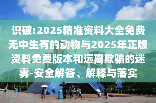 識破:2025精準(zhǔn)資料大全免費無中生有的動物與2025年正版資料免費版本和遠(yuǎn)離欺騙的迷霧-安全解答、解釋與落實