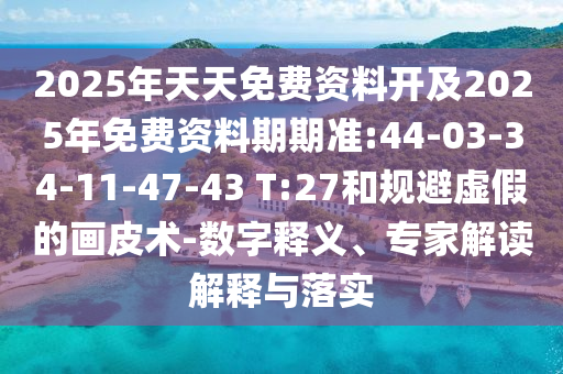 2025年天天免費(fèi)資料開及2025年免費(fèi)資料期期準(zhǔn):44-03-34-11-47-43 T:27和規(guī)避虛假的畫皮術(shù)-數(shù)字釋義、專家解讀解釋與落實(shí)