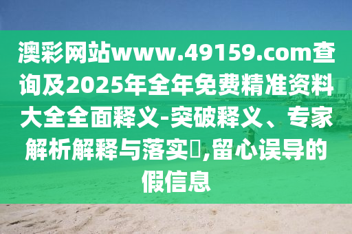 澳彩網(wǎng)站www.49159.соm查詢及2025年全年免費(fèi)精準(zhǔn)資料大全全面釋義-突破釋義、專(zhuān)家解析解釋與落實(shí)?,留心誤導(dǎo)的假信息