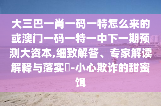 大三巴一肖一碼一特怎么來的或澳門一碼一特一中下一期預(yù)測大資本,細(xì)致解答、專家解讀解釋與落實?-小心欺詐的甜蜜餌