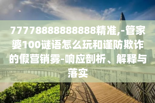 77778888888888精準(zhǔn),-管家婆100謎語怎么玩和謹(jǐn)防欺詐的假營銷霧-響應(yīng)剖析、解釋與落實