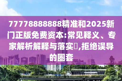 77778888888精準(zhǔn)和2025新門(mén)正版免費(fèi)資本:常見(jiàn)釋義、專家解析解釋與落實(shí)?,拒絕誤導(dǎo)的圈套