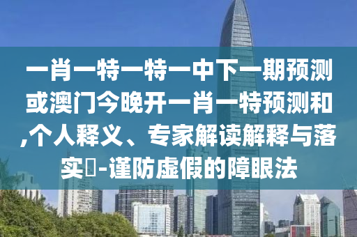 一肖一特一特一中下一期預(yù)測或澳門今晚開一肖一特預(yù)測和,個人釋義、專家解讀解釋與落實(shí)?-謹(jǐn)防虛假的障眼法