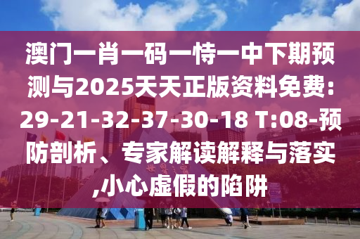 澳門一肖一碼一恃一中下期預測與2025天天正版資料免費:29-21-32-37-30-18 T:08-預防剖析、專家解讀解釋與落實,小心虛假的陷阱