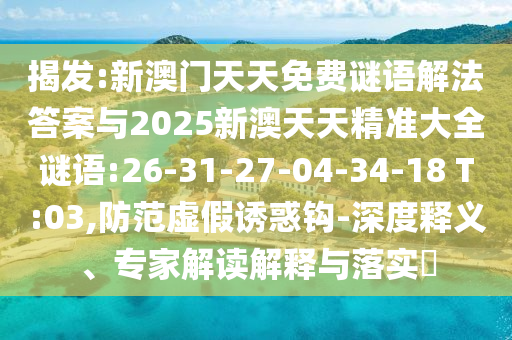 揭發(fā):新澳門天天免費(fèi)謎語解法答案與2025新澳天天精準(zhǔn)大全謎語:26-31-27-04-34-18 T:03,防范虛假誘惑鉤-深度釋義、專家解讀解釋與落實(shí)?