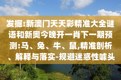 發(fā)掘:新澳門天天彩精準(zhǔn)大全謎語(yǔ)和新奧今晚開(kāi)一肖下一期預(yù)測(cè):馬、兔、牛、鼠,精準(zhǔn)剖析、解釋與落實(shí)-規(guī)避迷惑性噱頭