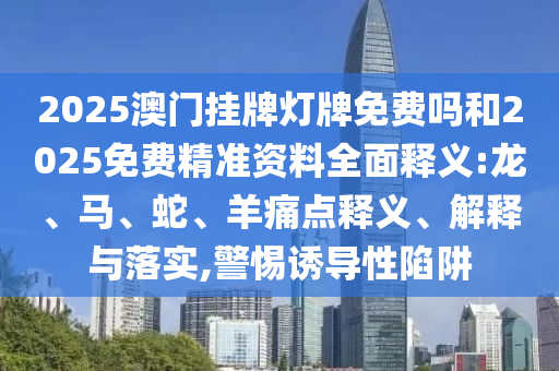 2025澳門(mén)掛牌燈牌免費(fèi)嗎和2025免費(fèi)精準(zhǔn)資料全面釋義:龍、馬、蛇、羊痛點(diǎn)釋義、解釋與落實(shí),警惕誘導(dǎo)性陷阱