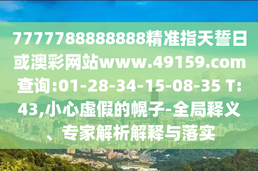 7777788888888精準(zhǔn)指天誓日或澳彩網(wǎng)站www.49159.соm查詢:01-28-34-15-08-35 T:43,小心虛假的幌子-全局釋義、專家解析解釋與落實(shí)