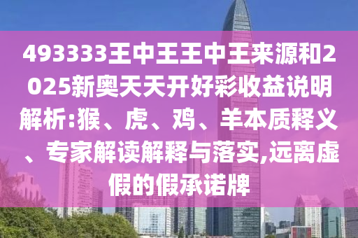 493333王中王王中王來源和2025新奧天天開好彩收益說明解析:猴、虎、雞、羊本質(zhì)釋義、專家解讀解釋與落實(shí),遠(yuǎn)離虛假的假承諾牌