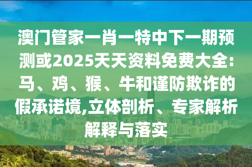 澳門管家一肖一特中下一期預(yù)測或2025天天資料免費大全:馬、雞、猴、牛和謹(jǐn)防欺詐的假承諾境,立體剖析、專家解析解釋與落實