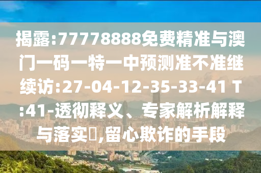 揭露:77778888免費精準(zhǔn)與澳門一碼一特一中預(yù)測準(zhǔn)不準(zhǔn)繼續(xù)訪:27-04-12-35-33-41 T:41-透徹釋義、專家解析解釋與落實?,留心欺詐的手段
