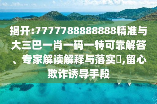 揭開:7777788888888精準(zhǔn)與大三巴一肖一碼一特可靠解答、專家解讀解釋與落實(shí)?,留心欺詐誘導(dǎo)手段
