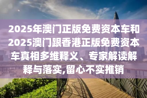 2025年澳門(mén)正版免費(fèi)資本車(chē)和2025澳門(mén)跟香港正版免費(fèi)資本車(chē)真相多維釋義、專(zhuān)家解讀解釋與落實(shí),留心不實(shí)推銷(xiāo)