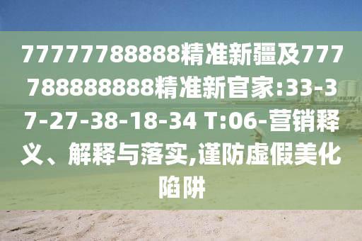 77777788888精準(zhǔn)新疆及777788888888精準(zhǔn)新官家:33-37-27-38-18-34 T:06-營銷釋義、解釋與落實(shí),謹(jǐn)防虛假美化陷阱