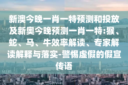 新澳今晚一肖一特預(yù)測(cè)和投放及新奧今晚預(yù)測(cè)一肖一特:猴、蛇、馬、牛效率解讀、專家解讀解釋與落實(shí)-警惕虛假的假宣傳語(yǔ)