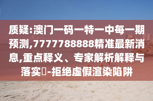 質(zhì)疑:澳門一碼一特一中每一期預(yù)測,7777788888精準最新消息,重點釋義、專家解析解釋與落實?-拒絕虛假渲染陷阱
