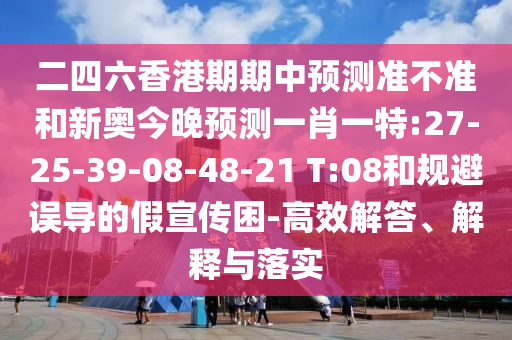 二四六香港期期中預(yù)測準(zhǔn)不準(zhǔn)和新奧今晚預(yù)測一肖一特:27-25-39-08-48-21 T:08和規(guī)避誤導(dǎo)的假宣傳困-高效解答、解釋與落實