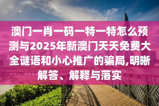 澳門一肖一碼一特一特怎么預(yù)測與2025年新澳門天天免費(fèi)大全謎語和小心推廣的騙局,明晰解答、解釋與落實(shí)