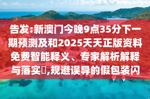 告發(fā):新澳門今晚9點(diǎn)35分下一期預(yù)測及和2025天天正版資料免費(fèi)智能釋義、專家解析解釋與落實(shí)?,規(guī)避誤導(dǎo)的假包裝閃