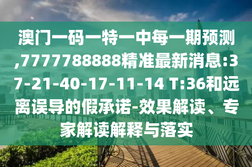 澳門一碼一特一中每一期預(yù)測,7777788888精準(zhǔn)最新消息:37-21-40-17-11-14 T:36和遠(yuǎn)離誤導(dǎo)的假承諾-效果解讀、專家解讀解釋與落實