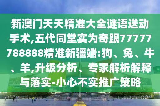 新澳門天天精準(zhǔn)大全謎語送動手術(shù),五代同堂實為奇跟77777788888精準(zhǔn)新疆端:狗、兔、牛、羊,升級分析、專家解析解釋與落實-小心不實推廣策略