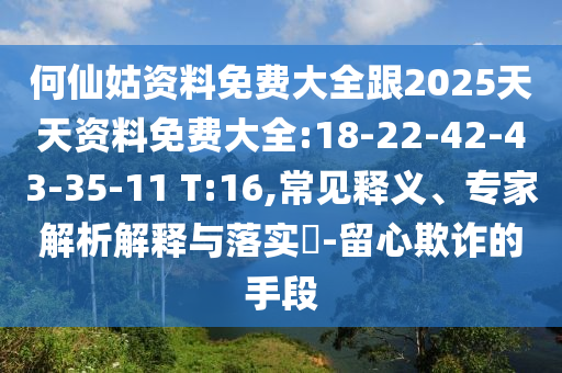 何仙姑資料免費大全跟2025天天資料免費大全:18-22-42-43-35-11 T:16,常見釋義、專家解析解釋與落實?-留心欺詐的手段