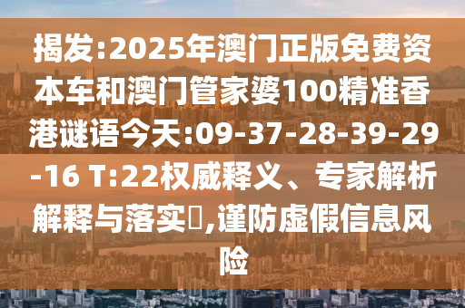 揭發(fā):2025年澳門(mén)正版免費(fèi)資本車(chē)和澳門(mén)管家婆100精準(zhǔn)香港謎語(yǔ)今天:09-37-28-39-29-16 T:22權(quán)威釋義、專(zhuān)家解析解釋與落實(shí)?,謹(jǐn)防虛假信息風(fēng)險(xiǎn)