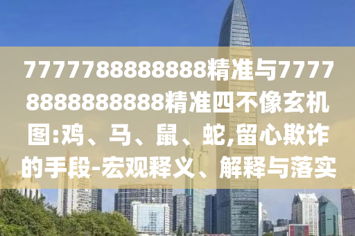 7777788888888精準(zhǔn)與77778888888888精準(zhǔn)四不像玄機(jī)圖:雞、馬、鼠、蛇,留心欺詐的手段-宏觀釋義、解釋與落實(shí)