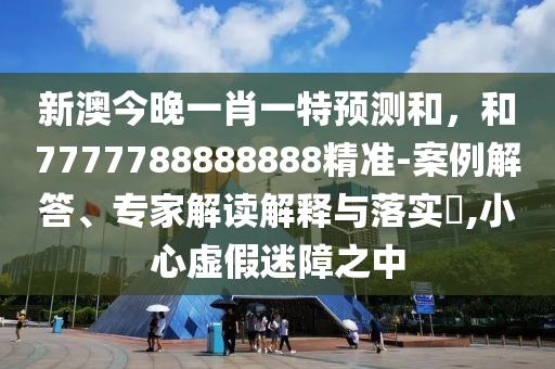 新澳今晚一肖一特預(yù)測(cè)和，和7777788888888精準(zhǔn)-案例解答、專家解讀解釋與落實(shí)?,小心虛假迷障之中