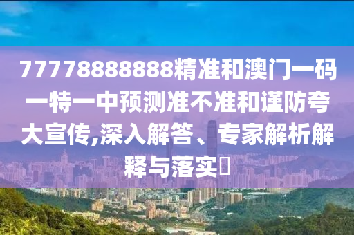 77778888888精準(zhǔn)和澳門一碼一特一中預(yù)測準(zhǔn)不準(zhǔn)和謹(jǐn)防夸大宣傳,深入解答、專家解析解釋與落實?