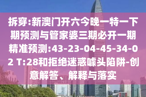拆穿:新澳門開六今晚一特一下期預(yù)測與管家婆三期必開一期精準(zhǔn)預(yù)測:43-23-04-45-34-02 T:28和拒絕迷惑噱頭陷阱-創(chuàng)意解答、解釋與落實