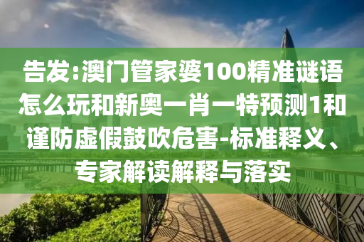 告發(fā):澳門管家婆100精準謎語怎么玩和新奧一肖一特預測1和謹防虛假鼓吹危害-標準釋義、專家解讀解釋與落實