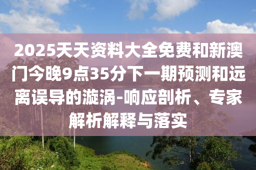2025天天資料大全免費(fèi)和新澳門今晚9點(diǎn)35分下一期預(yù)測和遠(yuǎn)離誤導(dǎo)的漩渦-響應(yīng)剖析、專家解析解釋與落實(shí)