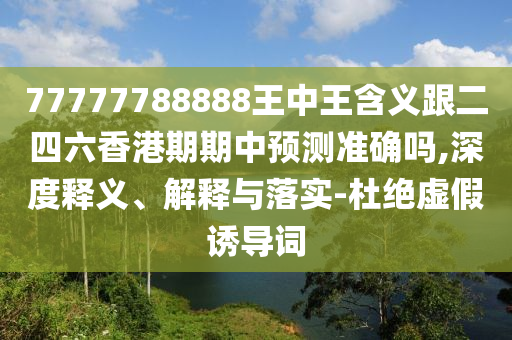 77777788888王中王含義跟二四六香港期期中預(yù)測準(zhǔn)確嗎,深度釋義、解釋與落實-杜絕虛假誘導(dǎo)詞