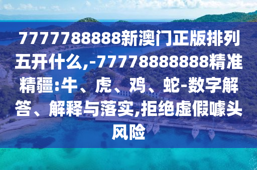 7777788888新澳門正版排列五開什么,-77778888888精準精疆:牛、虎、雞、蛇-數字解答、解釋與落實,拒絕虛假噱頭風險