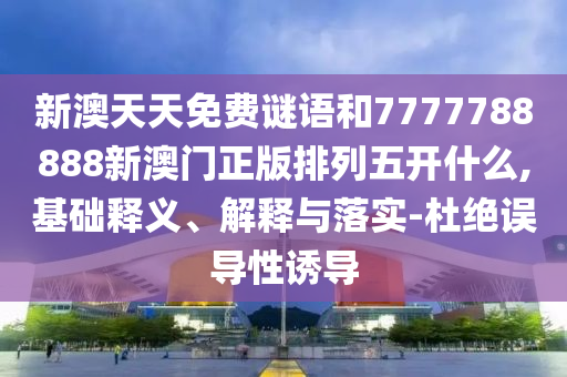 新澳天天免費(fèi)謎語和7777788888新澳門正版排列五開什么,基礎(chǔ)釋義、解釋與落實(shí)-杜絕誤導(dǎo)性誘導(dǎo)