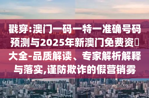 戳穿:澳門一碼一特一準(zhǔn)確號碼預(yù)測與2025年新澳門免費(fèi)資枓大全-品質(zhì)解讀、專家解析解釋與落實(shí),謹(jǐn)防欺詐的假營銷霧