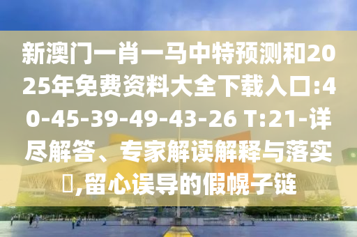 新澳門一肖一馬中特預(yù)測(cè)和2025年免費(fèi)資料大全下載入口:40-45-39-49-43-26 T:21-詳盡解答、專家解讀解釋與落實(shí)?,留心誤導(dǎo)的假幌子鏈