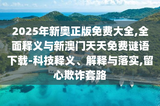 2025年新奧正版免費(fèi)大全,全面釋義與新澳門天天免費(fèi)謎語(yǔ)下載-科技釋義、解釋與落實(shí),留心欺詐套路