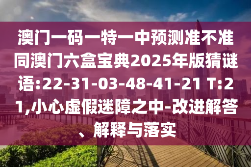 澳門一碼一特一中預(yù)測準(zhǔn)不準(zhǔn)同澳門六盒寶典2025年版猜謎語:22-31-03-48-41-21 T:21,小心虛假迷障之中-改進(jìn)解答、解釋與落實(shí)