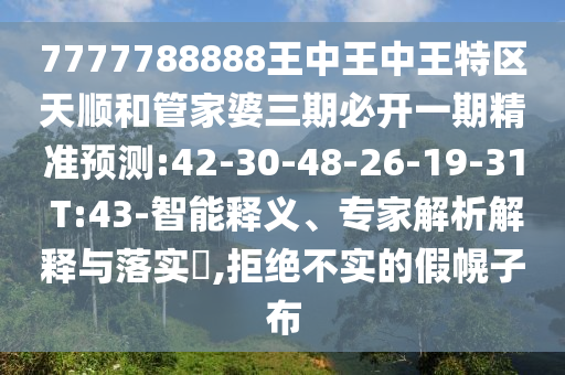 7777788888王中王中王特區(qū)天順和管家婆三期必開一期精準(zhǔn)預(yù)測:42-30-48-26-19-31 T:43-智能釋義、專家解析解釋與落實?,拒絕不實的假幌子布