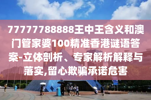 77777788888王中王含義和澳門(mén)管家婆100精準(zhǔn)香港謎語(yǔ)答案-立體剖析、專(zhuān)家解析解釋與落實(shí),留心欺騙承諾危害