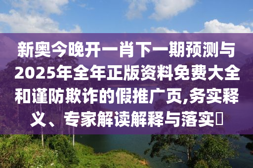 新奧今晚開一肖下一期預(yù)測與2025年全年正版資料免費大全和謹(jǐn)防欺詐的假推廣頁,務(wù)實釋義、專家解讀解釋與落實?