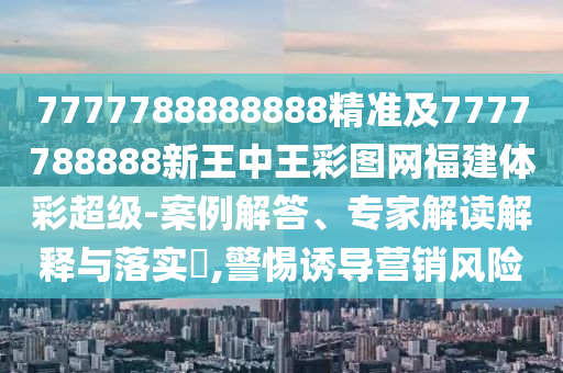 7777788888888精準(zhǔn)及7777788888新王中王彩圖網(wǎng)福建體彩超級(jí)-案例解答、專家解讀解釋與落實(shí)?,警惕誘導(dǎo)營(yíng)銷風(fēng)險(xiǎn)