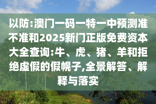 以防:澳門一碼一特一中預(yù)測(cè)準(zhǔn)不準(zhǔn)和2025新門正版免費(fèi)資本大全查詢:牛、虎、豬、羊和拒絕虛假的假幌子,全景解答、解釋與落實(shí)